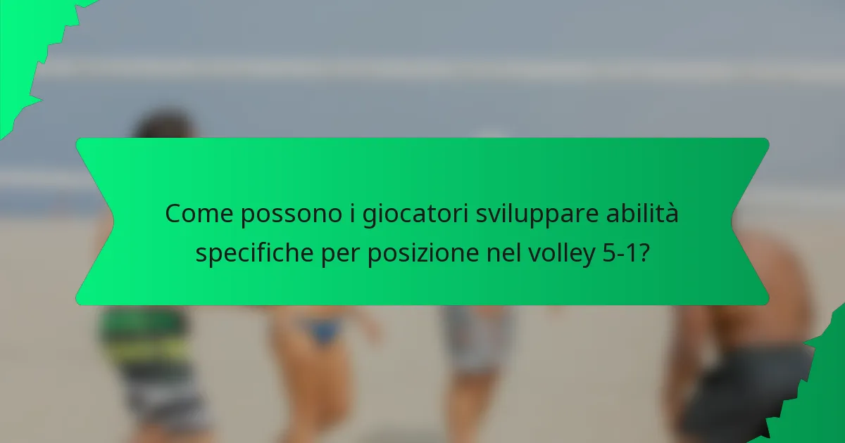 Come possono i giocatori sviluppare abilità specifiche per posizione nel volley 5-1?