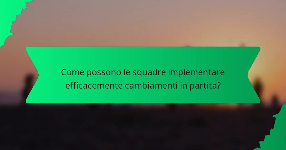 Come possono le squadre implementare efficacemente cambiamenti in partita?