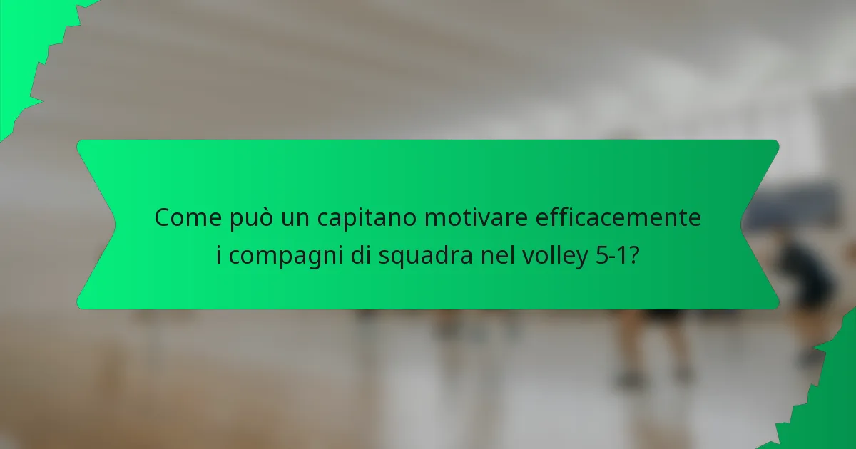Come può un capitano motivare efficacemente i compagni di squadra nel volley 5-1?
