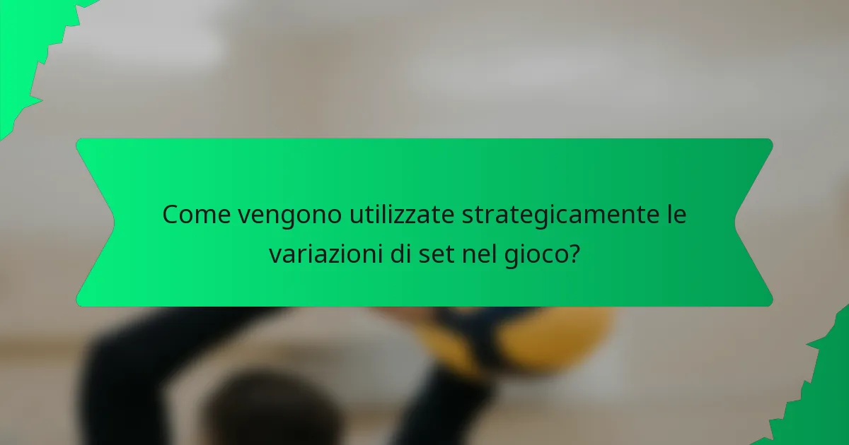 Come vengono utilizzate strategicamente le variazioni di set nel gioco?