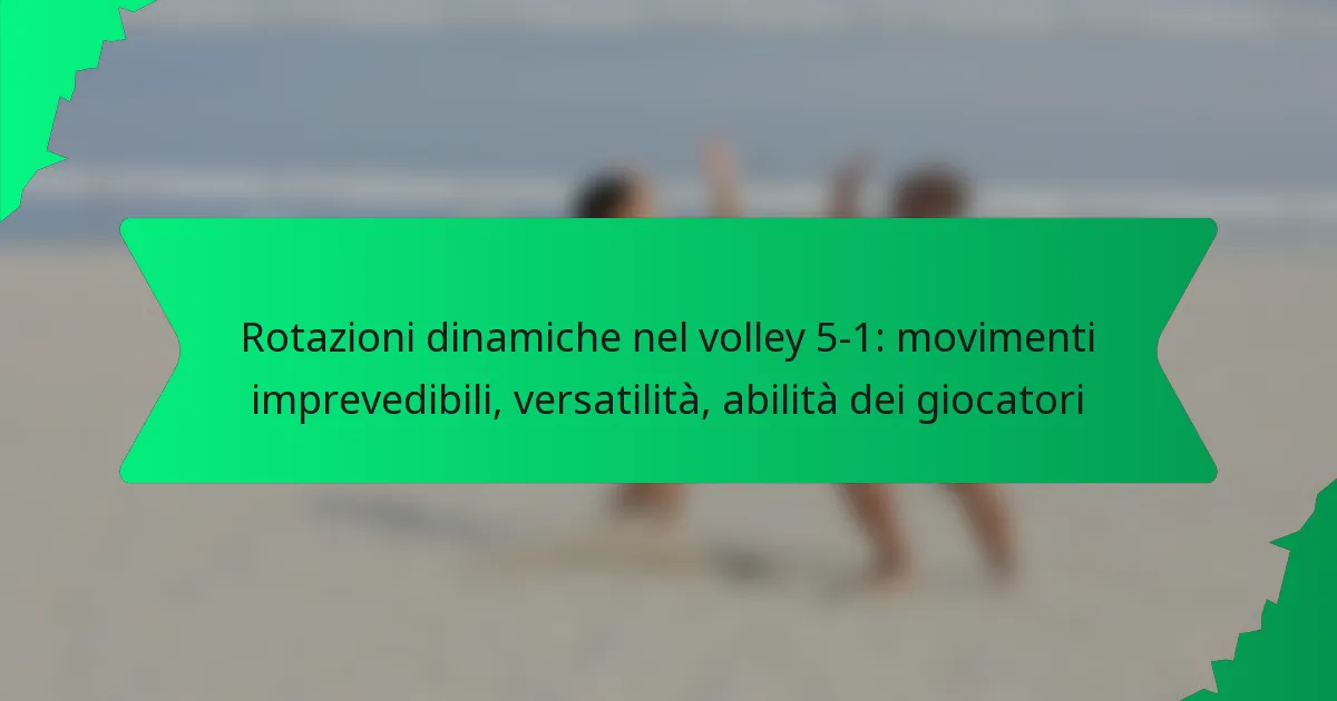 Rotazioni dinamiche nel volley 5-1: movimenti imprevedibili, versatilità, abilità dei giocatori