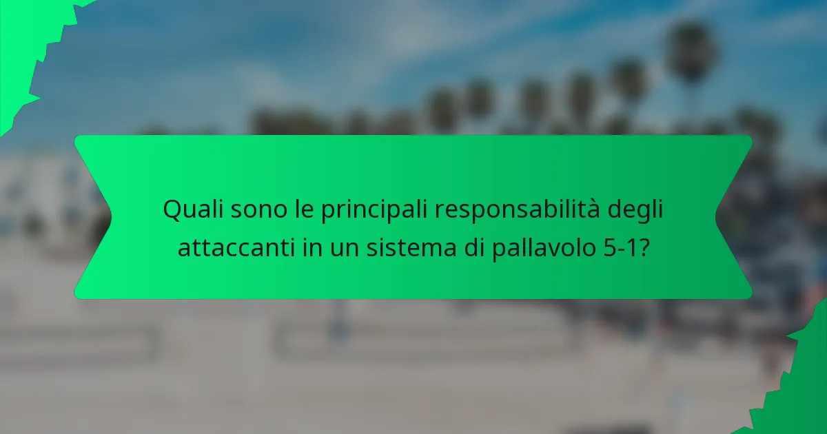 Quali sono le principali responsabilità degli attaccanti in un sistema di pallavolo 5-1?
